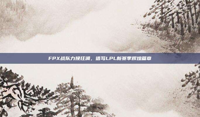 FPX战队力挽狂澜，谱写LPL新赛季辉煌篇章