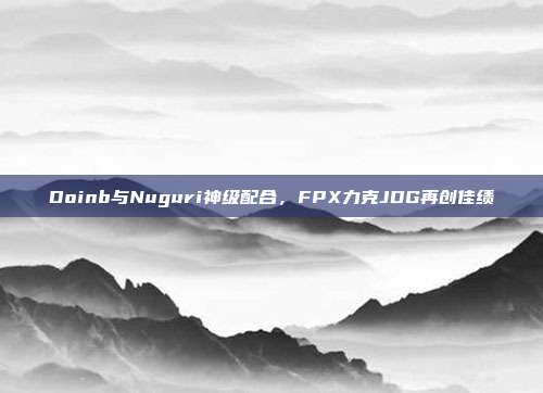 Doinb与Nuguri神级配合，FPX力克JDG再创佳绩