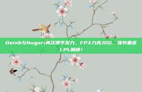 Doinb与Nuguri再次携手发力，FPX力克JDG，强势重返LPL巅峰！