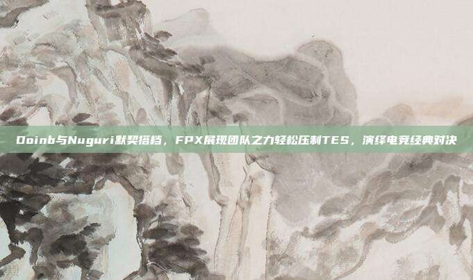 Doinb与Nuguri默契搭档，FPX展现团队之力轻松压制TES，演绎电竞经典对决