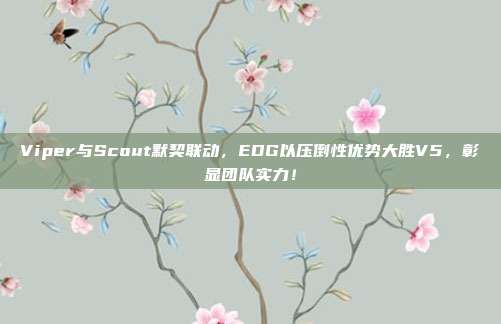 Viper与Scout默契联动，EDG以压倒性优势大胜V5，彰显团队实力！