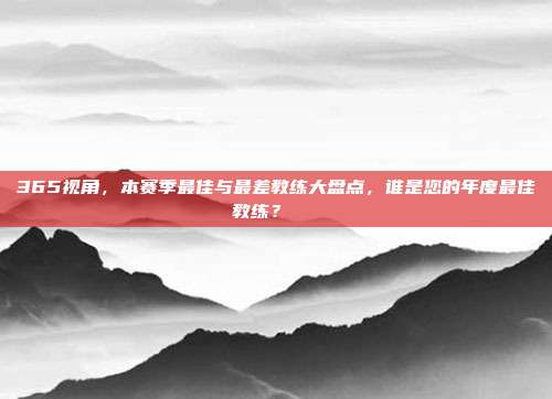 365视角，本赛季最佳与最差教练大盘点，谁是您的年度最佳教练？🏅