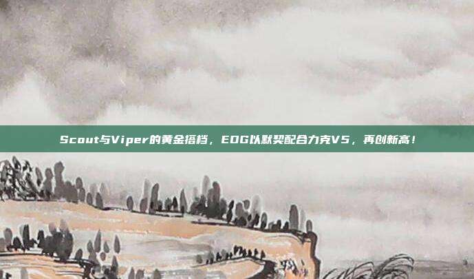 Scout与Viper的黄金搭档，EDG以默契配合力克V5，再创新高！