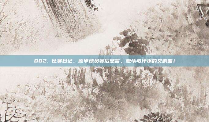 882. 比赛日记，德甲球员赛后感言，激情与汗水的交响曲！