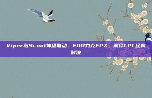 Viper与Scout神级联动，EDG力克FPX，演绎LPL经典对决