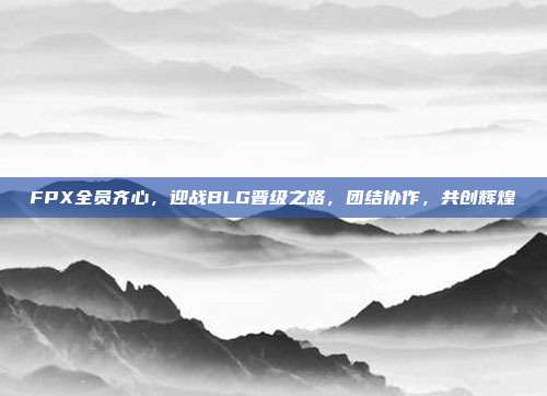 FPX全员齐心，迎战BLG晋级之路，团结协作，共创辉煌