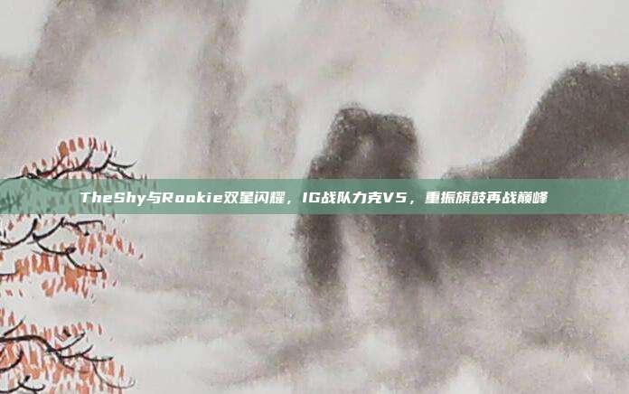 TheShy与Rookie双星闪耀，IG战队力克V5，重振旗鼓再战巅峰