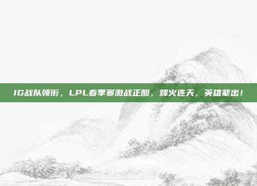 IG战队领衔，LPL春季赛激战正酣，烽火连天，英雄辈出！