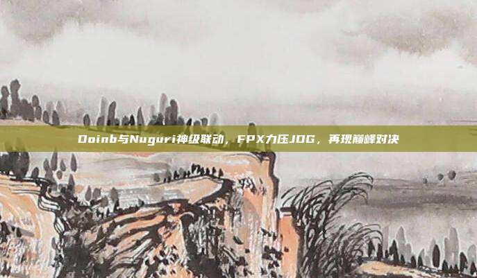 Doinb与Nuguri神级联动，FPX力压JDG，再现巅峰对决