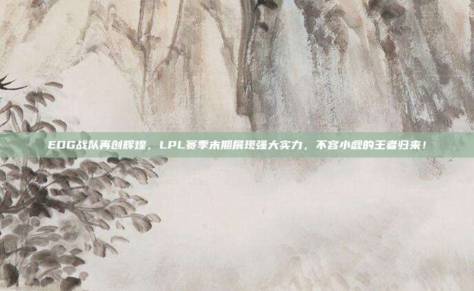 EDG战队再创辉煌，LPL赛季末期展现强大实力，不容小觑的王者归来！