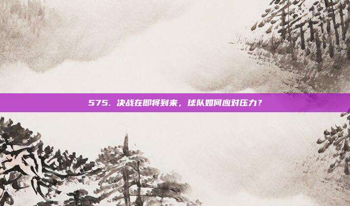 575. 决战在即将到来，球队如何应对压力？