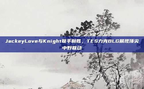 JackeyLove与Knight联手制胜，TES力克BLG展现顶尖中野联动