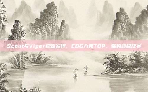 Scout与Viper稳定发挥，EDG力克TOP，强势晋级决赛