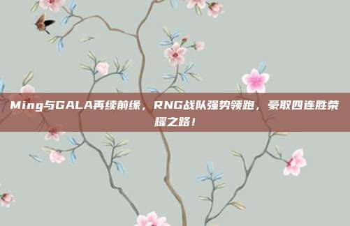 Ming与GALA再续前缘，RNG战队强势领跑，豪取四连胜荣耀之路！