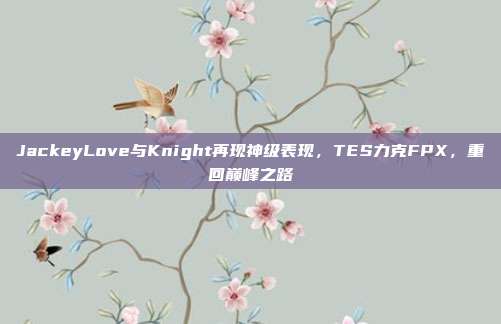 JackeyLove与Knight再现神级表现，TES力克FPX，重回巅峰之路