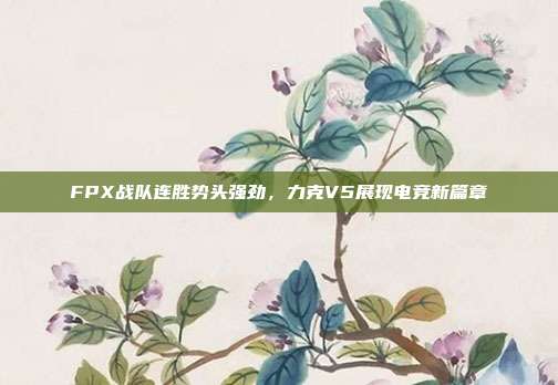 FPX战队连胜势头强劲，力克V5展现电竞新篇章