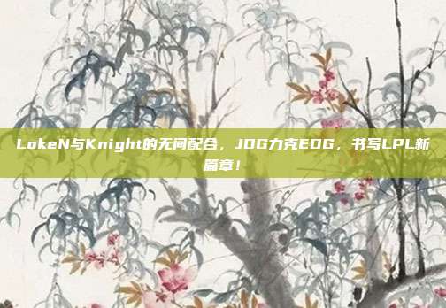 LokeN与Knight的无间配合，JDG力克EDG，书写LPL新篇章！