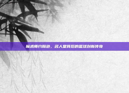 魔术师约翰逊，名人堂背后的篮球创新传奇