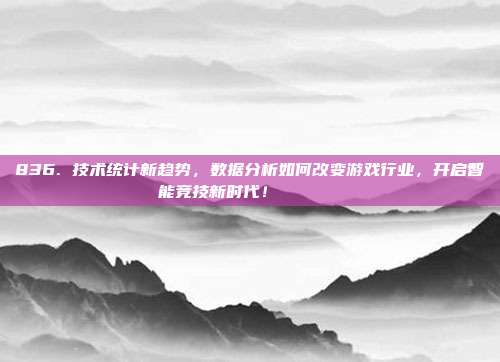 836. 技术统计新趋势，数据分析如何改变游戏行业，开启智能竞技新时代！📈📊