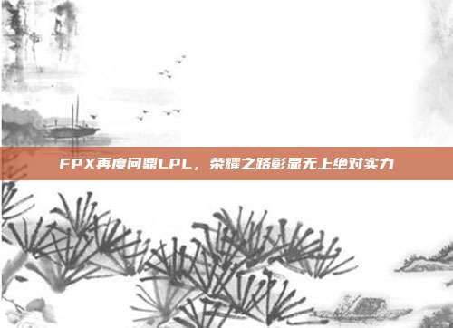 FPX再度问鼎LPL，荣耀之路彰显无上绝对实力