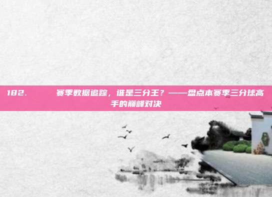 182. 📊 赛季数据追踪，谁是三分王？——盘点本赛季三分球高手的巅峰对决