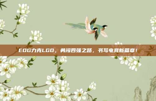 EDG力克LGD，勇闯四强之路，书写电竞新篇章！