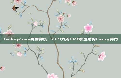 JackeyLove再展神威，TES力克FPX彰显顶尖Carry实力