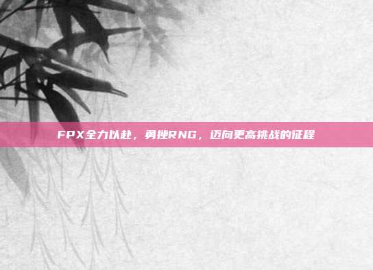 FPX全力以赴，勇挫RNG，迈向更高挑战的征程