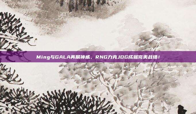 Ming与GALA再展神威，RNG力克JDG成就完美战绩！