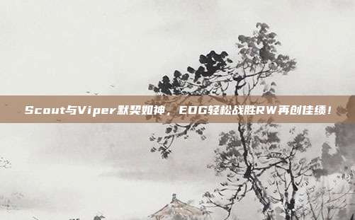 Scout与Viper默契如神，EDG轻松战胜RW再创佳绩！