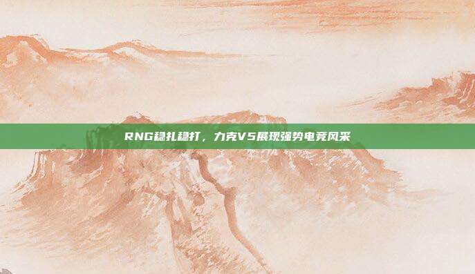 RNG稳扎稳打，力克V5展现强势电竞风采