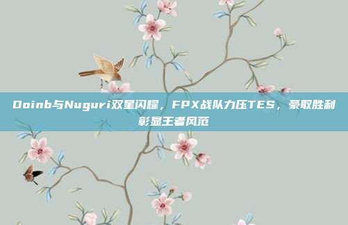 Doinb与Nuguri双星闪耀，FPX战队力压TES，豪取胜利彰显王者风范