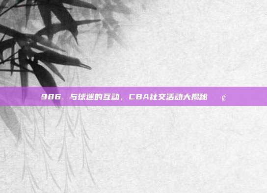 986. 与球迷的互动，CBA社交活动大揭秘📢