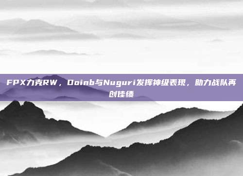 FPX力克RW，Doinb与Nuguri发挥神级表现，助力战队再创佳绩