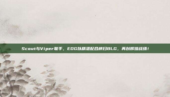 Scout与Viper联手，EDG以精湛配合横扫BLG，再创辉煌战绩！