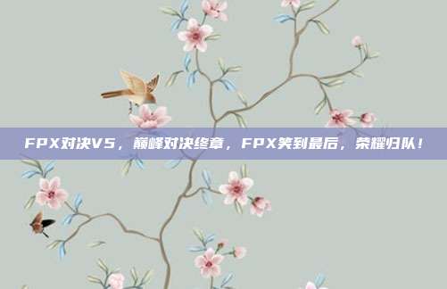 FPX对决V5，巅峰对决终章，FPX笑到最后，荣耀归队！