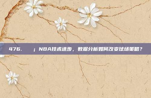 476. 💡 NBA技术进步，数据分析如何改变球场策略？