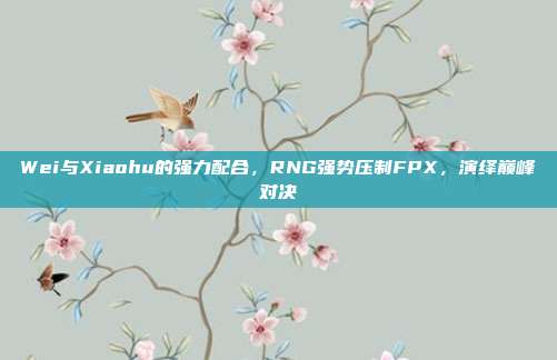 Wei与Xiaohu的强力配合，RNG强势压制FPX，演绎巅峰对决