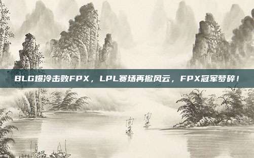 BLG爆冷击败FPX，LPL赛场再掀风云，FPX冠军梦碎！