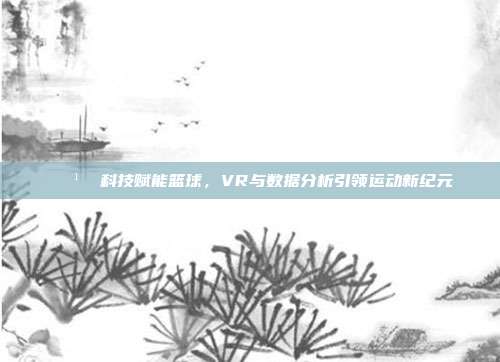 🕹️ 科技赋能篮球，VR与数据分析引领运动新纪元