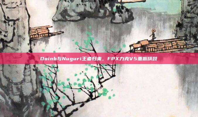 Doinb与Nuguri王者归来，FPX力克V5重振旗鼓