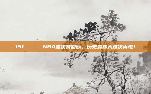 151. 🏆 NBA总决赛回顾，历史最伟大对决再现！