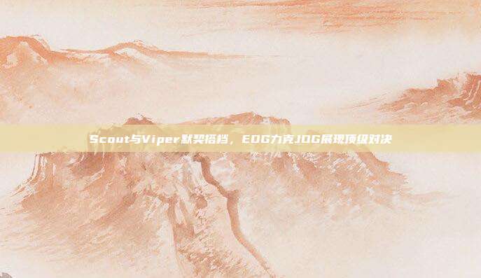 Scout与Viper默契搭档，EDG力克JDG展现顶级对决