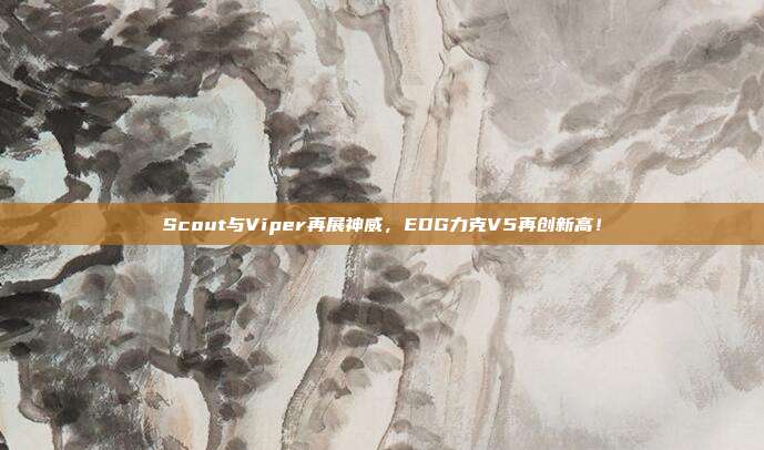 Scout与Viper再展神威，EDG力克V5再创新高！