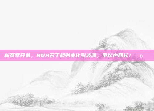 新赛季开幕，NBA若干规则变化引波澜，争议声四起！🤔⚖️