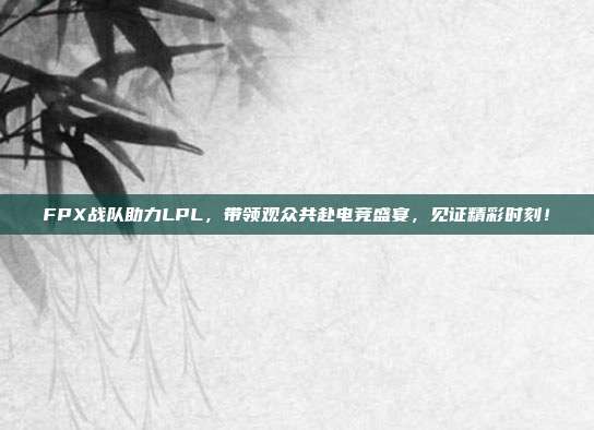 FPX战队助力LPL，带领观众共赴电竞盛宴，见证精彩时刻！