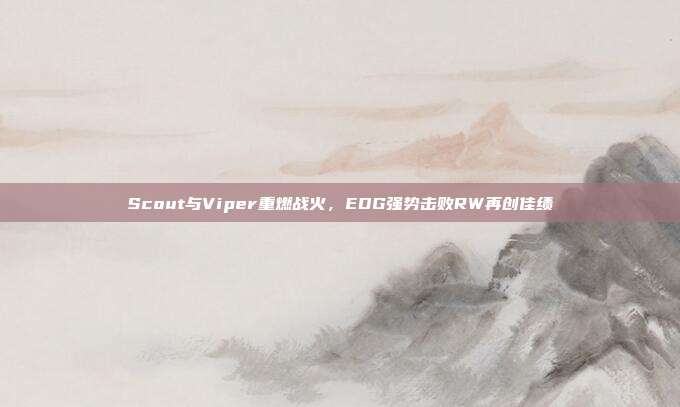 Scout与Viper重燃战火，EDG强势击败RW再创佳绩