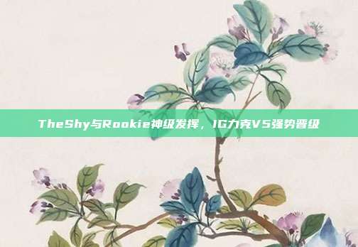 TheShy与Rookie神级发挥，IG力克V5强势晋级