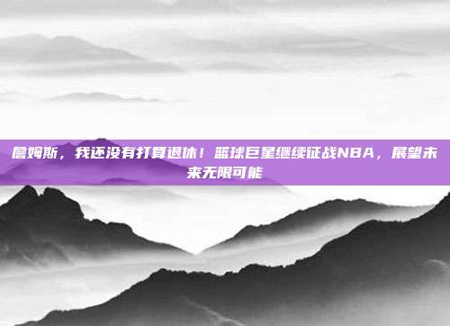 詹姆斯，我还没有打算退休！篮球巨星继续征战NBA，展望未来无限可能