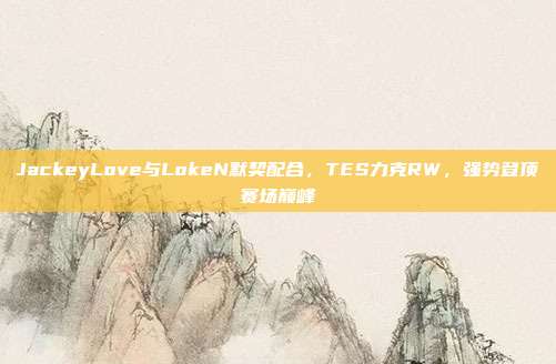 JackeyLove与LokeN默契配合，TES力克RW，强势登顶赛场巅峰